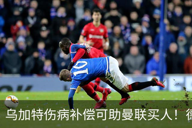 乌加特伤病补偿可助曼联买人！德国世界杯铁腰愿加盟，多特要价超一亿