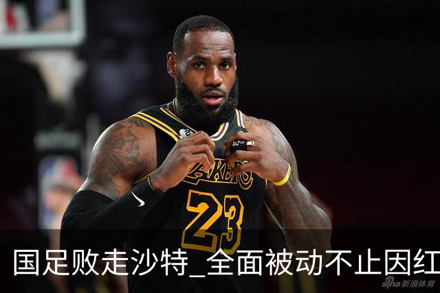国足败走沙特 全面被动不止因红牌 对澳大利亚变阵?