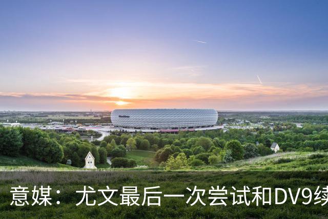 意媒：尤文最后一次尝试和DV9续约，并设定了球员答复的最后期限