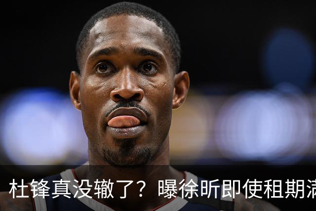 杜锋真没辙了？曝徐昕即使租期满也不回广东 3理由证这是双输结果
