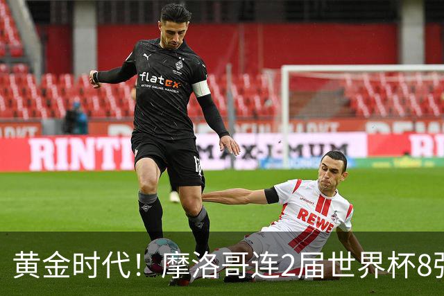 黄金时代！摩洛哥连2届世界杯8强 各级国字号花繁叶茂
