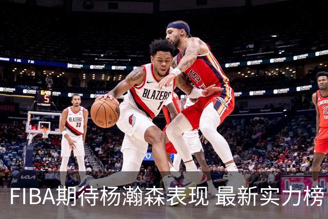 FIBA期待杨瀚森表现 最新实力榜：中国男篮高居第二