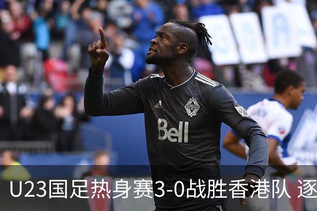 U23国足热身赛3-0战胜香港队 逐梦之路展现希望的光芒